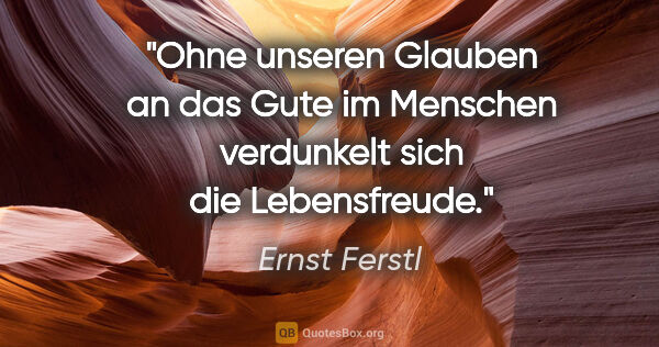 Ernst Ferstl Zitat: "Ohne unseren Glauben an das Gute im Menschen verdunkelt sich..."