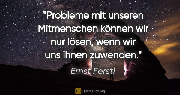 Ernst Ferstl Zitat: "Probleme mit unseren Mitmenschen können wir nur lösen, wenn..."