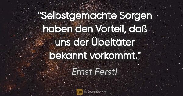 Ernst Ferstl Zitat: "Selbstgemachte Sorgen haben den Vorteil, daß uns der Übeltäter..."