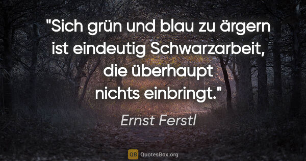 Ernst Ferstl Zitat: "Sich grün und blau zu ärgern ist eindeutig Schwarzarbeit, die..."