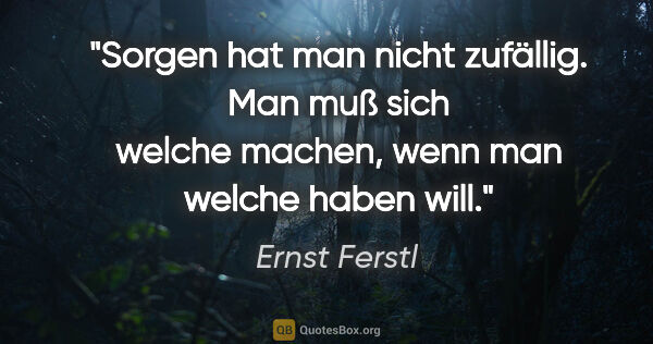 Ernst Ferstl Zitat: "Sorgen hat man nicht zufällig. Man muß sich welche machen,..."