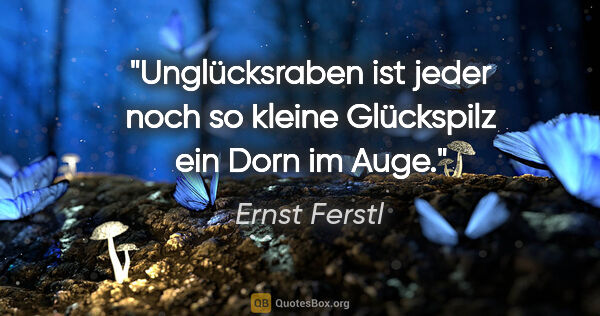 Ernst Ferstl Zitat: "Unglücksraben ist jeder noch so kleine Glückspilz ein Dorn im..."