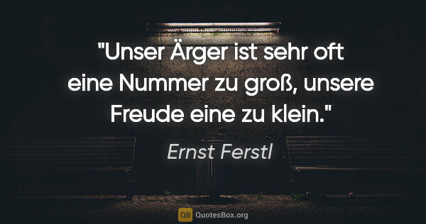 Ernst Ferstl Zitat: "Unser Ärger ist sehr oft eine Nummer zu groß, unsere Freude..."