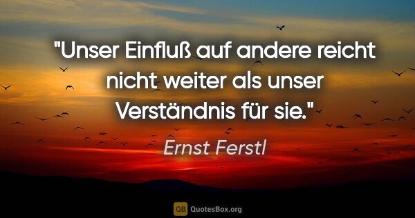Ernst Ferstl Zitat: "Unser Einfluß auf andere reicht nicht weiter als unser..."