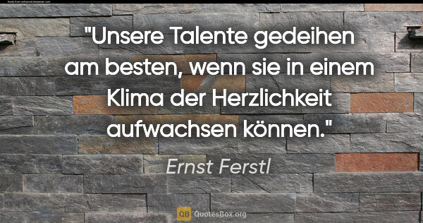 Ernst Ferstl Zitat: "Unsere Talente gedeihen am besten, wenn sie in einem Klima der..."