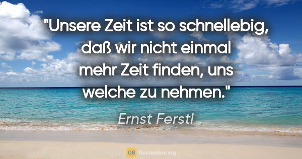 Ernst Ferstl Zitat: "Unsere Zeit ist so schnellebig, daß wir nicht einmal mehr Zeit..."