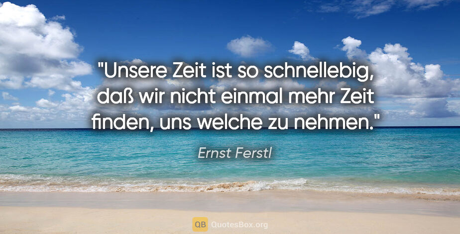 Ernst Ferstl Zitat: "Unsere Zeit ist so schnellebig, daß wir nicht einmal mehr Zeit..."