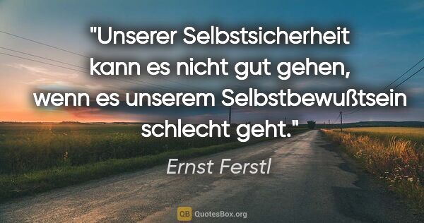 Ernst Ferstl Zitat: "Unserer Selbstsicherheit kann es nicht gut gehen, wenn es..."