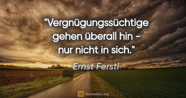 Ernst Ferstl Zitat: "Vergnügungssüchtige gehen überall hin - nur nicht in sich."