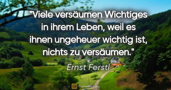 Ernst Ferstl Zitat: "Viele versäumen Wichtiges in ihrem Leben, weil es ihnen..."