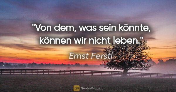 Ernst Ferstl Zitat: "Von dem, was sein könnte, können wir nicht leben."