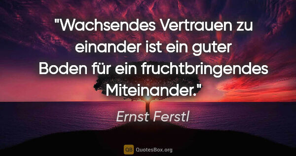 Ernst Ferstl Zitat: "Wachsendes Vertrauen zu einander ist ein guter Boden für ein..."