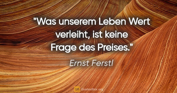 Ernst Ferstl Zitat: "Was unserem Leben Wert verleiht, ist keine Frage des Preises."