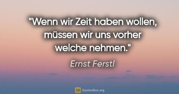 Ernst Ferstl Zitat: "Wenn wir Zeit haben wollen, müssen wir uns vorher welche nehmen."