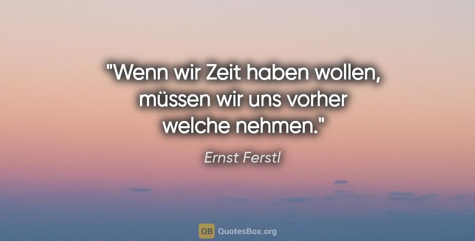 Ernst Ferstl Zitat: "Wenn wir Zeit haben wollen, müssen wir uns vorher welche nehmen."