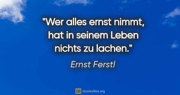Ernst Ferstl Zitat: "Wer alles ernst nimmt, hat in seinem Leben nichts zu lachen."