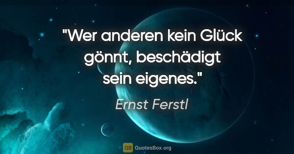 Ernst Ferstl Zitat: "Wer anderen kein Glück gönnt, beschädigt sein eigenes."