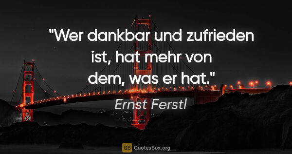 Ernst Ferstl Zitat: "Wer dankbar und zufrieden ist, hat mehr von dem, was er hat."