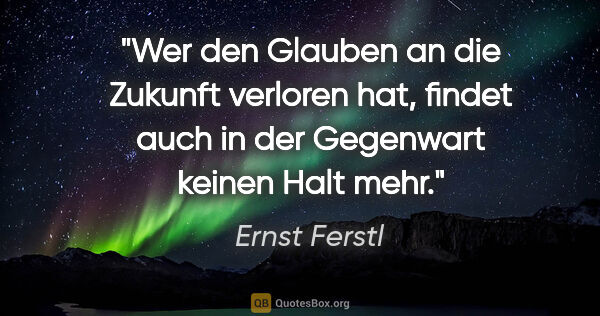 Ernst Ferstl Zitat: "Wer den Glauben an die Zukunft verloren hat, findet auch in..."