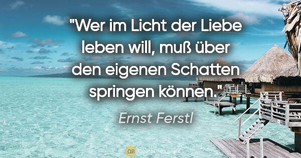 Ernst Ferstl Zitat: "Wer im Licht der Liebe leben will, muß über den eigenen..."