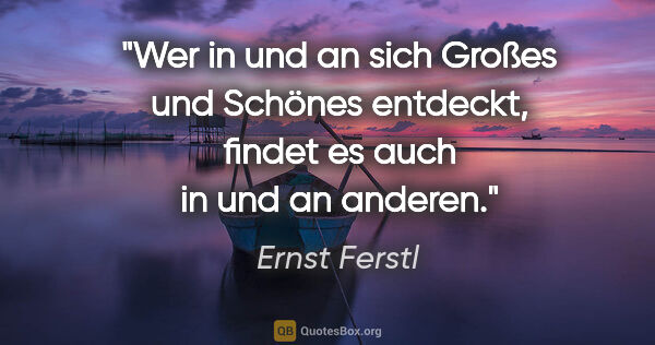 Ernst Ferstl Zitat: "Wer in und an sich Großes und Schönes entdeckt, findet es auch..."