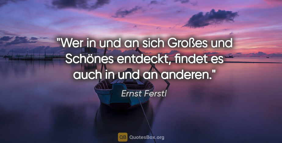 Ernst Ferstl Zitat: "Wer in und an sich Großes und Schönes entdeckt, findet es auch..."