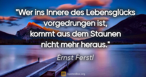 Ernst Ferstl Zitat: "Wer ins Innere des Lebensglücks vorgedrungen ist, kommt aus..."