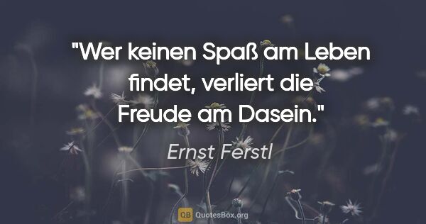 Ernst Ferstl Zitat: "Wer keinen Spaß am Leben findet, verliert die Freude am Dasein."