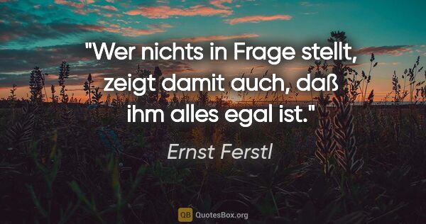 Ernst Ferstl Zitat: "Wer nichts in Frage stellt, zeigt damit auch, daß ihm alles..."