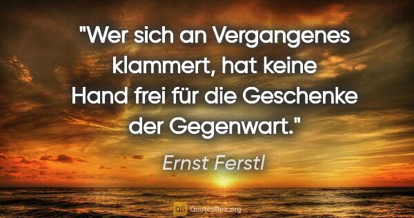 Ernst Ferstl Zitat: "Wer sich an Vergangenes klammert, hat keine Hand frei für die..."