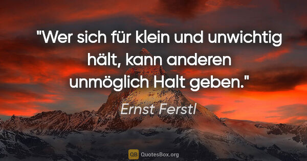 Ernst Ferstl Zitat: "Wer sich für klein und unwichtig hält, kann anderen unmöglich..."
