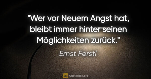 Ernst Ferstl Zitat: "Wer vor Neuem Angst hat, bleibt immer hinter seinen..."