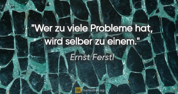 Ernst Ferstl Zitat: "Wer zu viele Probleme hat, wird selber zu einem."