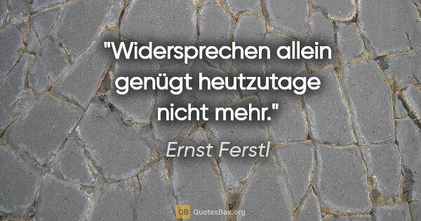 Ernst Ferstl Zitat: "Widersprechen allein genügt heutzutage nicht mehr."
