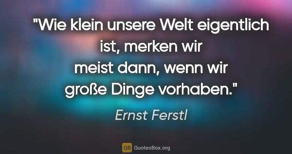 Ernst Ferstl Zitat: "Wie klein unsere Welt eigentlich ist, merken wir meist dann,..."