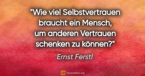 Ernst Ferstl Zitat: "Wie viel Selbstvertrauen braucht ein Mensch, um anderen..."