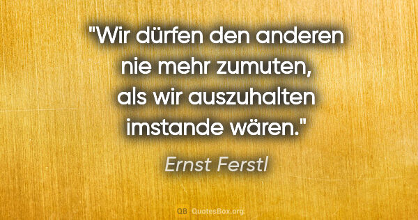 Ernst Ferstl Zitat: "Wir dürfen den anderen nie mehr zumuten, als wir auszuhalten..."