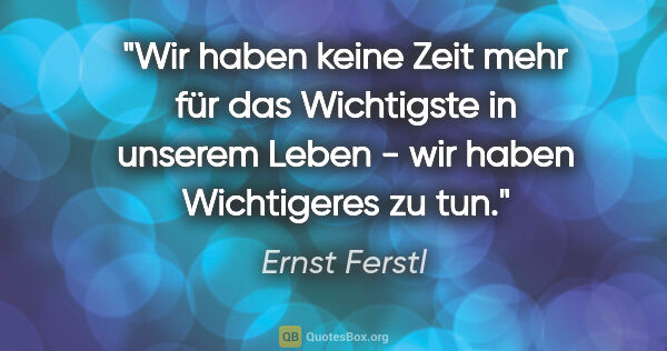 Ernst Ferstl Zitat: "Wir haben keine Zeit mehr für das Wichtigste in unserem Leben..."
