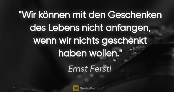 Ernst Ferstl Zitat: "Wir können mit den Geschenken des Lebens nicht anfangen, wenn..."