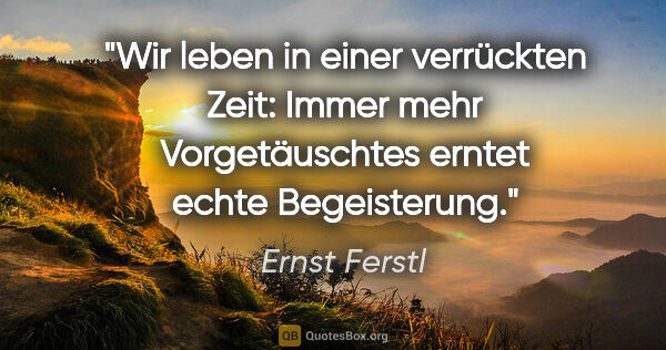 Ernst Ferstl Zitat: "Wir leben in einer verrückten Zeit: Immer mehr Vorgetäuschtes..."