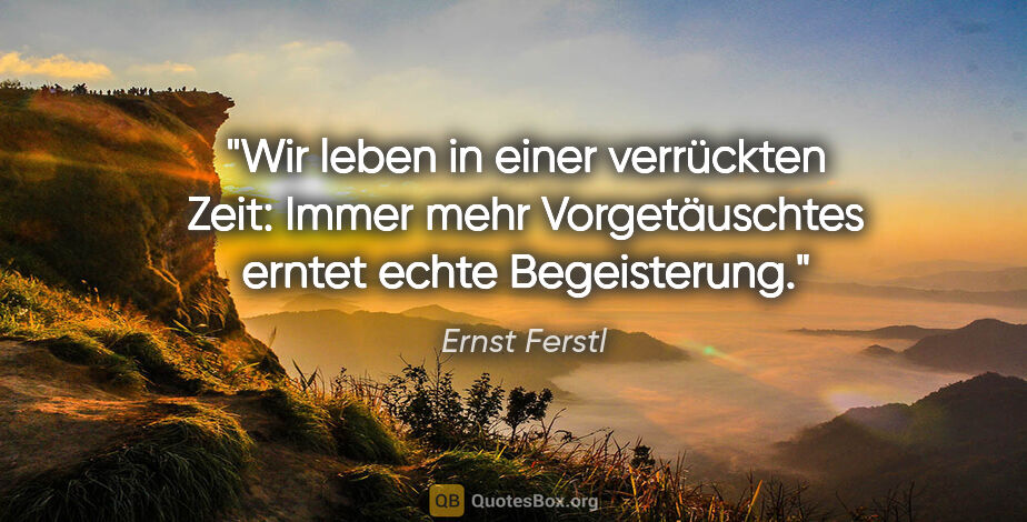 Ernst Ferstl Zitat: "Wir leben in einer verrückten Zeit: Immer mehr Vorgetäuschtes..."