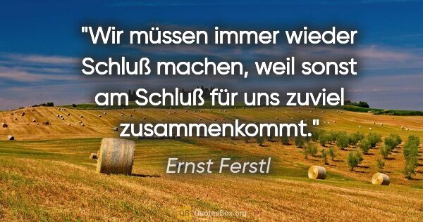 Ernst Ferstl Zitat: "Wir müssen immer wieder Schluß machen, weil sonst am Schluß..."