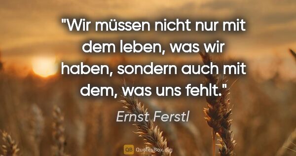 Ernst Ferstl Zitat: "Wir müssen nicht nur mit dem leben, was wir haben, sondern..."
