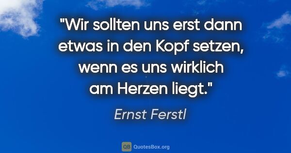 Ernst Ferstl Zitat: "Wir sollten uns erst dann etwas in den Kopf setzen, wenn es..."