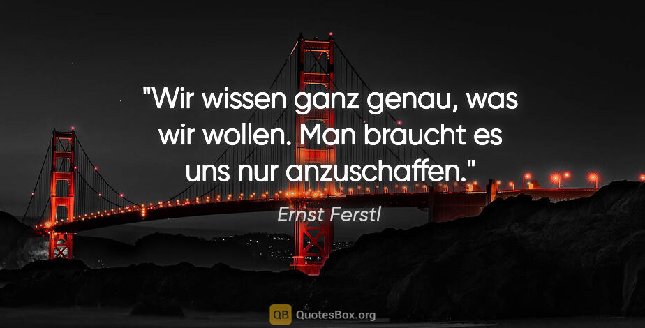 Ernst Ferstl Zitat: "Wir wissen ganz genau, was wir wollen. Man braucht es uns nur..."