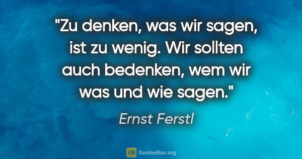 Ernst Ferstl Zitat: "Zu denken, was wir sagen, ist zu wenig. Wir sollten auch..."