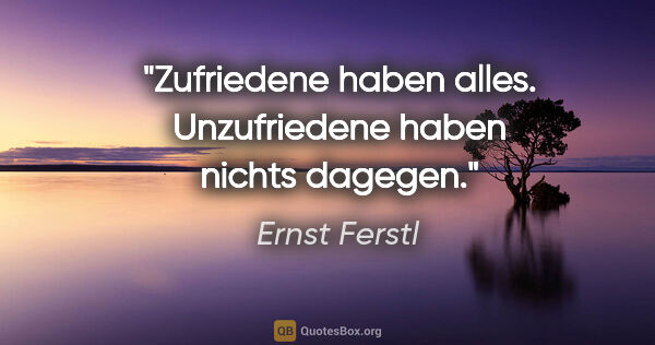 Ernst Ferstl Zitat: "Zufriedene haben alles. Unzufriedene haben nichts dagegen."