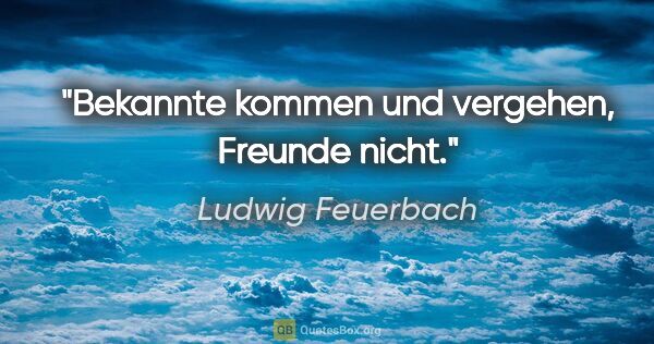 Ludwig Feuerbach Zitat: "Bekannte kommen und vergehen, Freunde nicht."