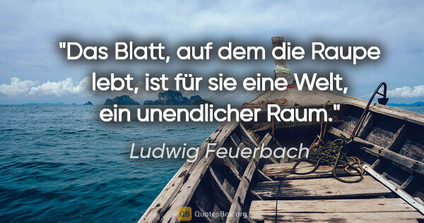 Ludwig Feuerbach Zitat: "Das Blatt, auf dem die Raupe lebt, ist für sie eine Welt, ein..."