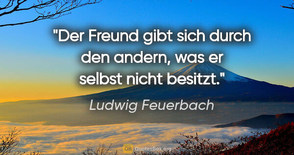 Ludwig Feuerbach Zitat: "Der Freund gibt sich durch den andern, was er selbst nicht..."